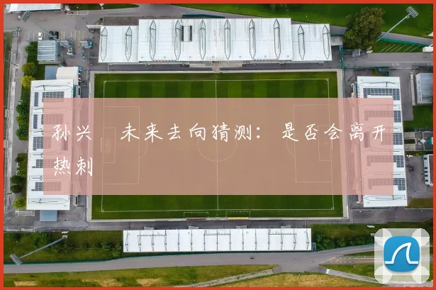 孙兴慜未来去向猜测：是否会离开热刺